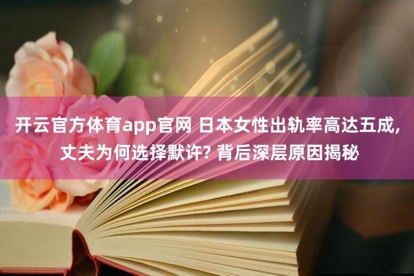 开云官方体育app官网 日本女性出轨率高达五成, 丈夫为何选择默许? 背后深层原因揭秘