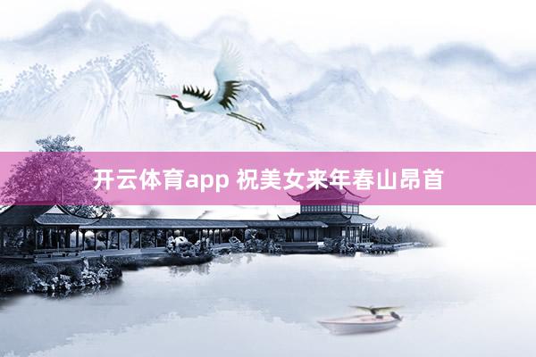 开云体育app 祝美女来年春山昂首