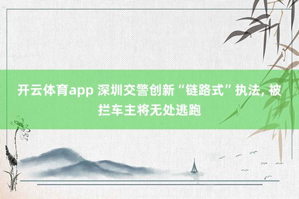 开云体育app 深圳交警创新“链路式”执法, 被拦车主将无处逃跑