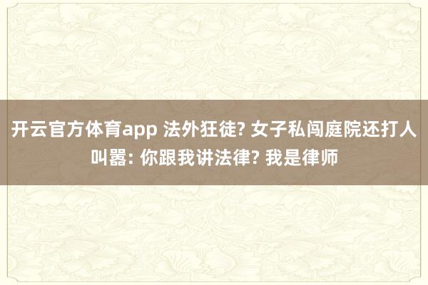 开云官方体育app 法外狂徒? 女子私闯庭院还打人叫嚣: 你跟我讲法律? 我是律师
