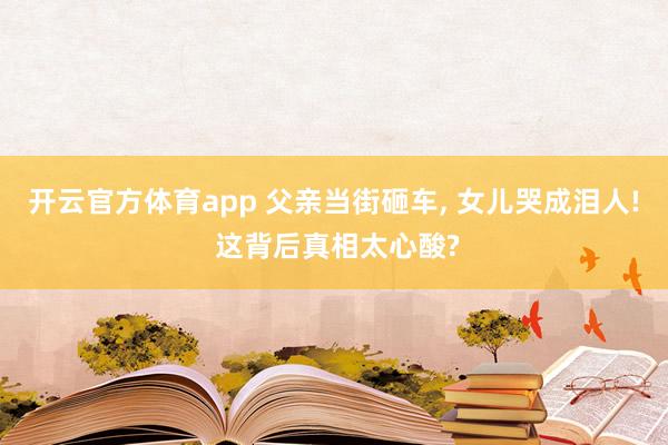 开云官方体育app 父亲当街砸车, 女儿哭成泪人! 这背后真相太心酸?
