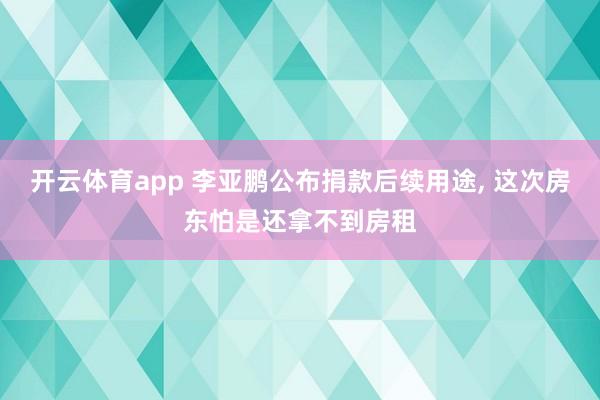 开云体育app 李亚鹏公布捐款后续用途, 这次房东怕是还拿不到房租