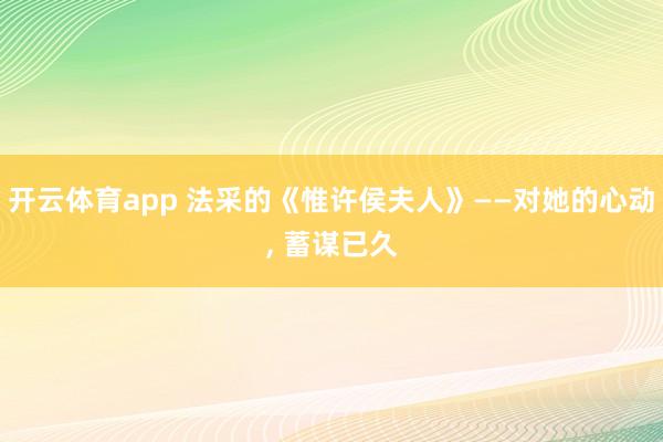 开云体育app 法采的《惟许侯夫人》——对她的心动, 蓄谋已久