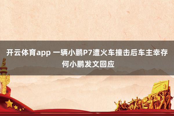 开云体育app 一辆小鹏P7遭火车撞击后车主幸存 何小鹏发文回应