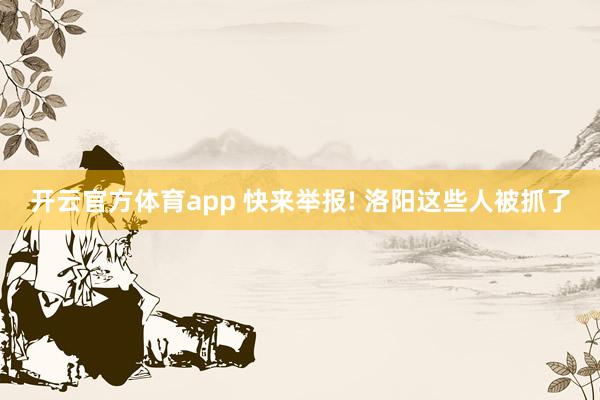 开云官方体育app 快来举报! 洛阳这些人被抓了