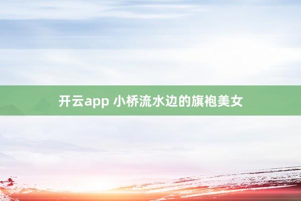 开云app 小桥流水边的旗袍美女