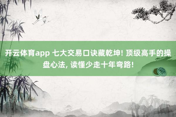 开云体育app 七大交易口诀藏乾坤! 顶级高手的操盘心法, 读懂少走十年弯路!