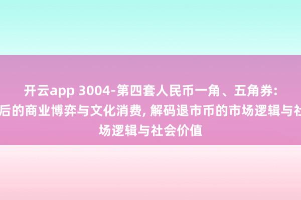 开云app 3004-第四套人民币一角、五角券: 纸钞背后的商业博弈与文化消费, 解码退市币的市场逻辑与社会价值
