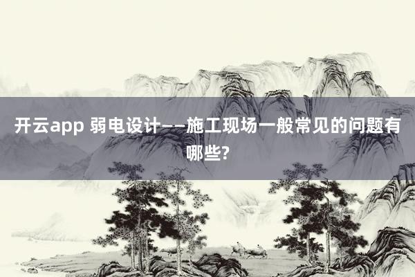 开云app 弱电设计——施工现场一般常见的问题有哪些?