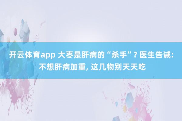 开云体育app 大枣是肝病的“杀手”? 医生告诫: 不想肝病加重, 这几物别天天吃