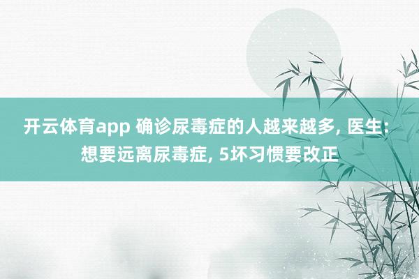 开云体育app 确诊尿毒症的人越来越多, 医生: 想要远离尿毒症, 5坏习惯要改正