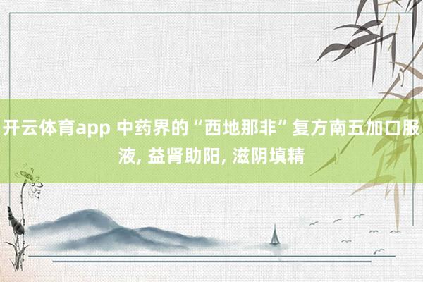 开云体育app 中药界的“西地那非”复方南五加口服液, 益肾助阳, 滋阴填精