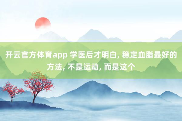 开云官方体育app 学医后才明白, 稳定血脂最好的方法, 不是运动, 而是这个