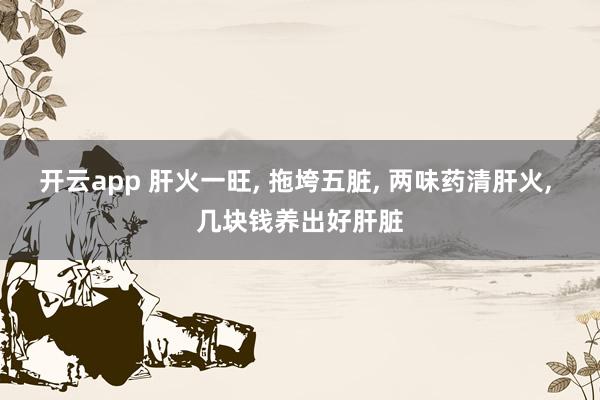 开云app 肝火一旺, 拖垮五脏, 两味药清肝火, 几块钱养出好肝脏