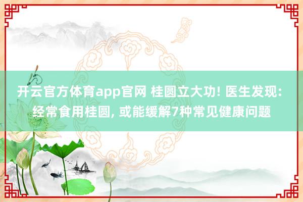 开云官方体育app官网 桂圆立大功! 医生发现: 经常食用桂圆, 或能缓解7种常见健康问题