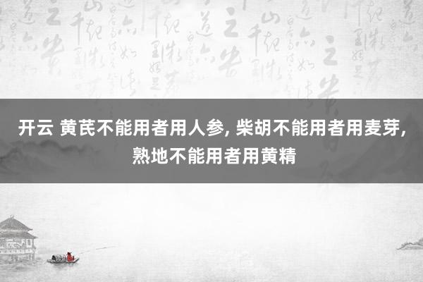 开云 黄芪不能用者用人参, 柴胡不能用者用麦芽, 熟地不能用者用黄精