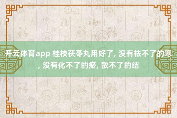 开云体育app 桂枝茯苓丸用好了, 没有祛不了的寒, 没有化不了的瘀, 散不了的结