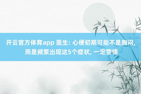 开云官方体育app 医生: 心梗初期可能不是胸闷， 而是频繁出现这5个症状， 一定警惕