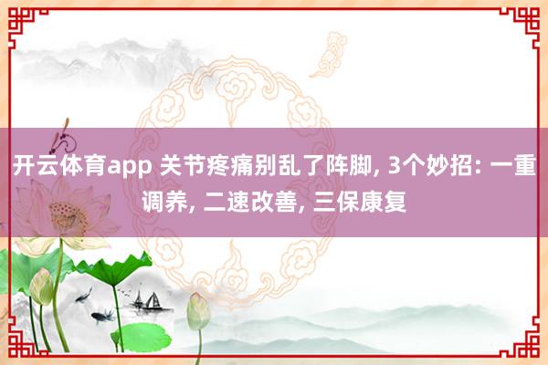 开云体育app 关节疼痛别乱了阵脚, 3个妙招: 一重调养, 二速改善, 三保康复