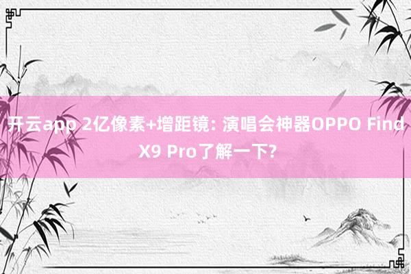 开云app 2亿像素+增距镜: 演唱会神器OPPO Find X9 Pro了解一下?
