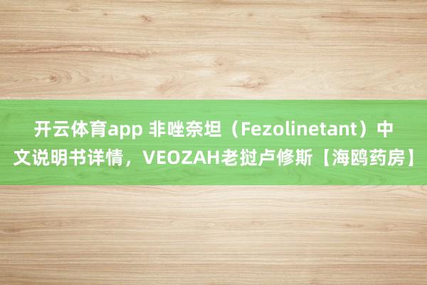 开云体育app 非唑奈坦（Fezolinetant）中文说明书详情，VEOZAH老挝卢修斯【海鸥药房】