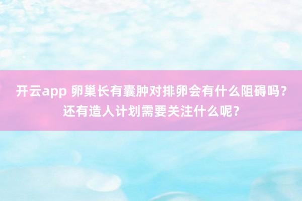 开云app 卵巢长有囊肿对排卵会有什么阻碍吗？还有造人计划需要关注什么呢？