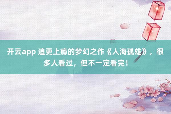 开云app 追更上瘾的梦幻之作《人海孤雄》，很多人看过，但不一定看完！
