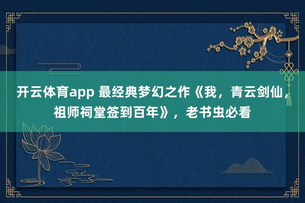 开云体育app 最经典梦幻之作《我，青云剑仙，祖师祠堂签到百年》，老书虫必看