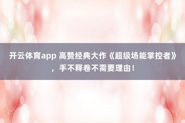 开云体育app 高赞经典大作《超级场能掌控者》，手不释卷不需要理由！
