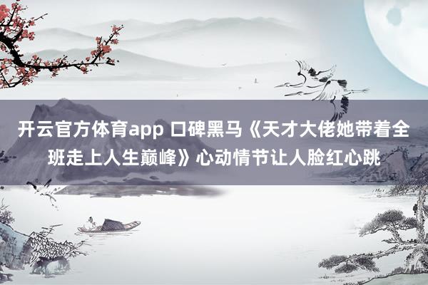 开云官方体育app 口碑黑马《天才大佬她带着全班走上人生巅峰》心动情节让人脸红心跳