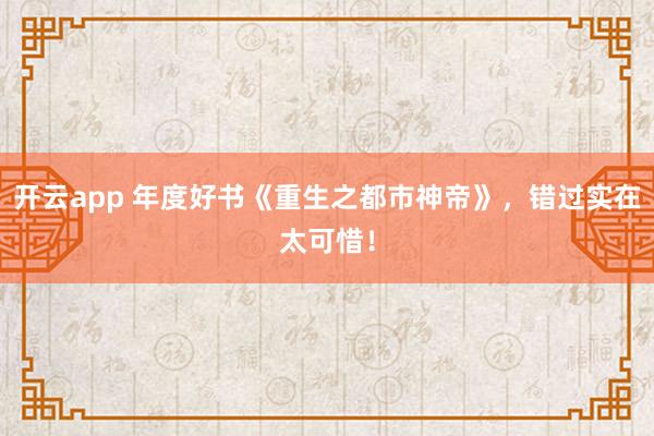 开云app 年度好书《重生之都市神帝》，错过实在太可惜！