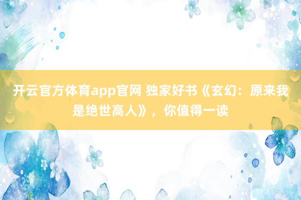 开云官方体育app官网 独家好书《玄幻：原来我是绝世高人》，你值得一读