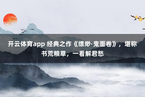 开云体育app 经典之作《缥缈·鬼面卷》，堪称书荒粮草，一看解君愁