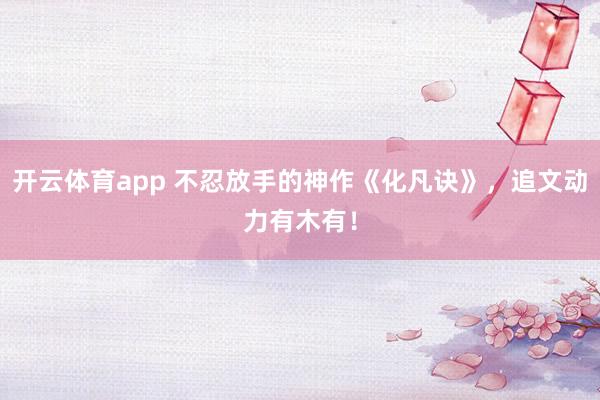 开云体育app 不忍放手的神作《化凡诀》，追文动力有木有！