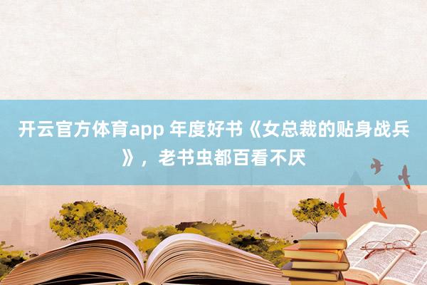 开云官方体育app 年度好书《女总裁的贴身战兵》，老书虫都百看不厌