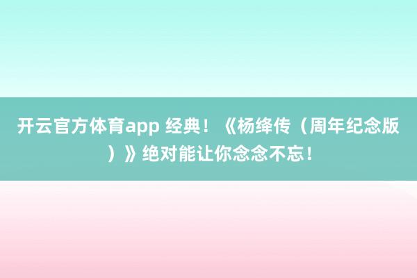 开云官方体育app 经典！《杨绛传（周年纪念版）》绝对能让你念念不忘！
