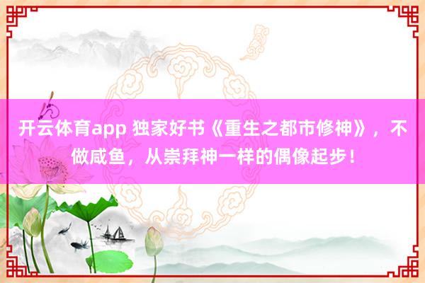 开云体育app 独家好书《重生之都市修神》，不做咸鱼，从崇拜神一样的偶像起步！