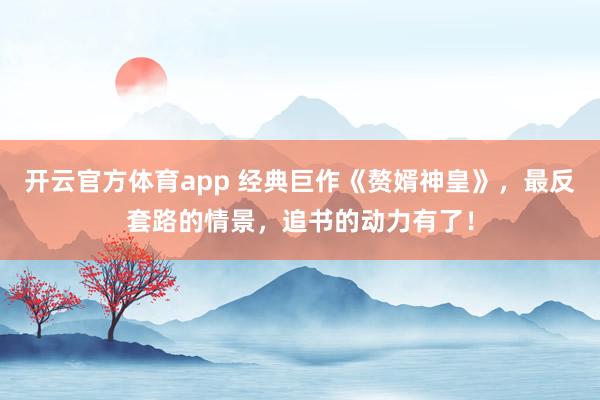 开云官方体育app 经典巨作《赘婿神皇》，最反套路的情景，追书的动力有了！