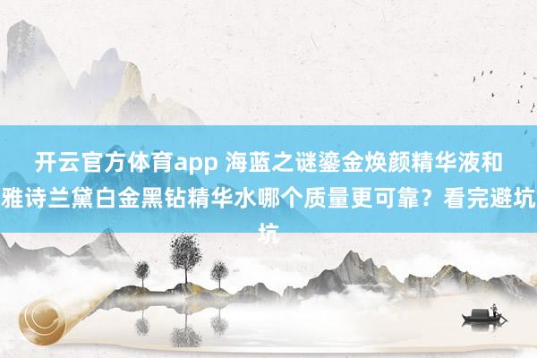 开云官方体育app 海蓝之谜鎏金焕颜精华液和雅诗兰黛白金黑钻精华水哪个质量更可靠？看完避坑