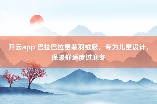开云app 巴拉巴拉童装羽绒服，专为儿童设计，保暖舒适度过寒冬