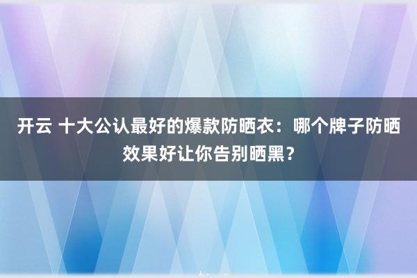 开云 十大公认最好的爆款防晒衣：哪个牌子防晒效果好让你告别晒黑？