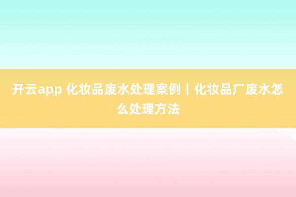 开云app 化妆品废水处理案例｜化妆品厂废水怎么处理方法