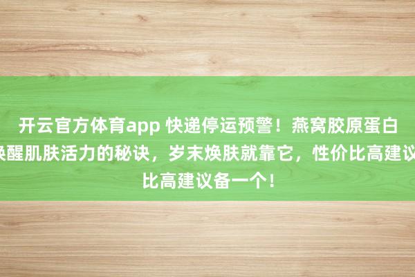 开云官方体育app 快递停运预警！燕窝胶原蛋白粉竟是唤醒肌肤活力的秘诀，岁末焕肤就靠它，性价比高建议备一个！
