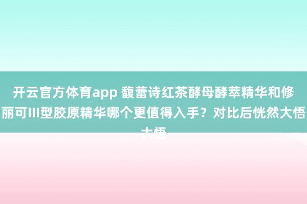 开云官方体育app 馥蕾诗红茶酵母酵萃精华和修丽可III型胶原精华哪个更值得入手？对比后恍然大悟