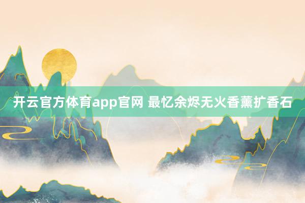 开云官方体育app官网 最忆余烬无火香薰扩香石 开云官方体育app官网 最忆余烬无火香薰扩香石