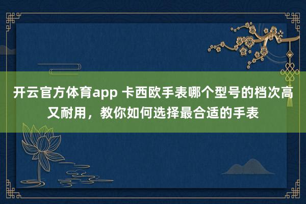 开云官方体育app 卡西欧手表哪个型号的档次高又耐用，教你如何选择最合适的手表
