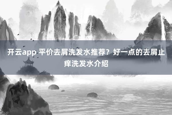 开云app 平价去屑洗发水推荐？好一点的去屑止痒洗发水介绍