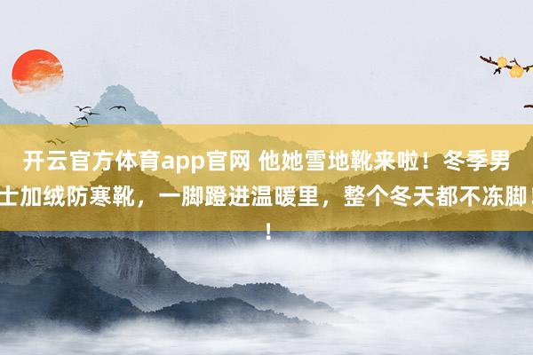 开云官方体育app官网 他她雪地靴来啦！冬季男士加绒防寒靴，一脚蹬进温暖里，整个冬天都不冻脚！