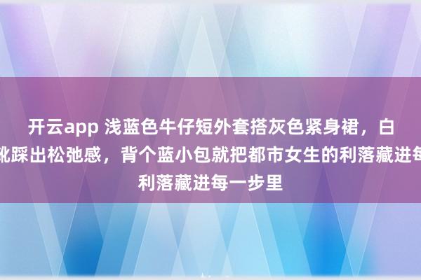 开云app 浅蓝色牛仔短外套搭灰色紧身裙，白色厚底靴踩出松弛感，背个蓝小包就把都市女生的利落藏进每一步里