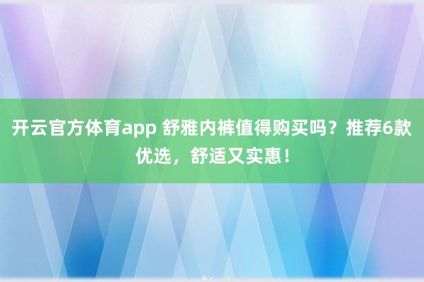开云官方体育app 舒雅内裤值得购买吗？推荐6款优选，舒适又实惠！